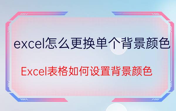 excel怎么更换单个背景颜色 Excel表格如何设置背景颜色？